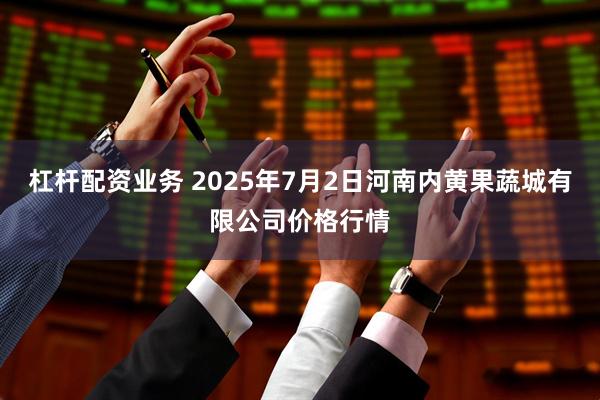 杠杆配资业务 2025年7月2日河南内黄果蔬城有限公司价格行情