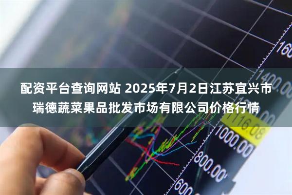 配资平台查询网站 2025年7月2日江苏宜兴市瑞德蔬菜果品批发市场有限公司价格行情