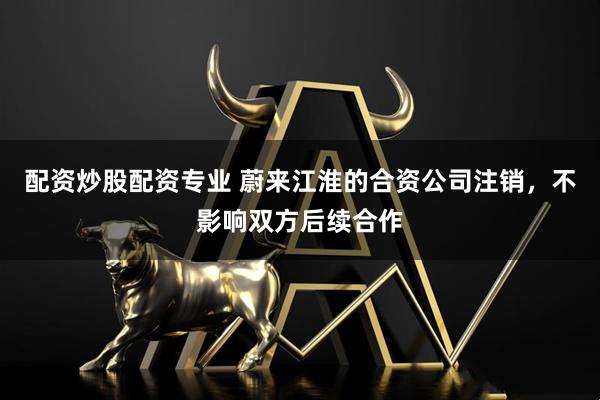 配资炒股配资专业 蔚来江淮的合资公司注销，不影响双方后续合作