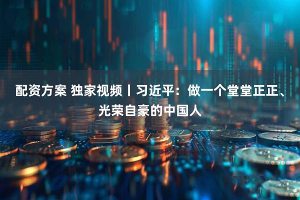 配资方案 独家视频丨习近平：做一个堂堂正正、光荣自豪的中国人