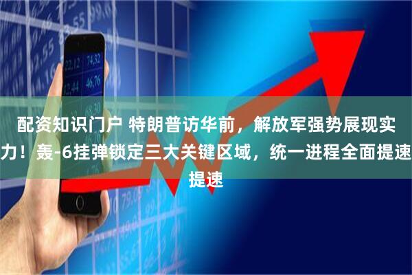 配资知识门户 特朗普访华前，解放军强势展现实力！轰-6挂弹锁定三大关键区域，统一进程全面提速