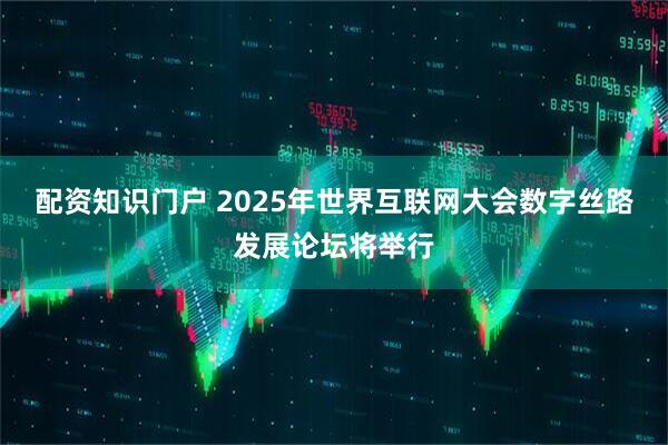 配资知识门户 2025年世界互联网大会数字丝路发展论坛将举行