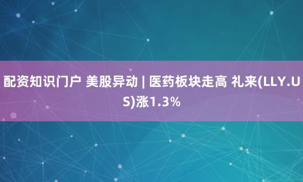 配资知识门户 美股异动 | 医药板块走高 礼来(LLY.US)涨1.3%