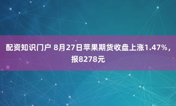 配资知识门户 8月27日苹果期货收盘上涨1.47%，报8278元