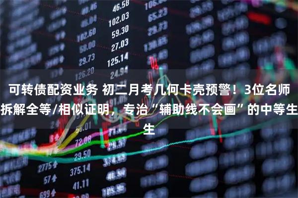 可转债配资业务 初二月考几何卡壳预警！3位名师拆解全等/相似证明，专治“辅助线不会画”的中等生