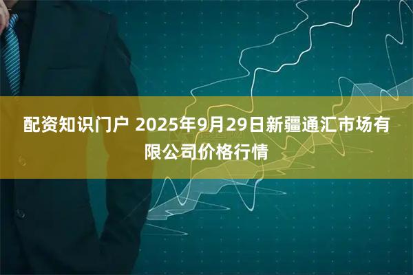 配资知识门户 2025年9月29日新疆通汇市场有限公司价格行情