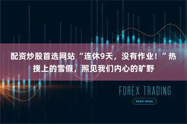 配资炒股首选网站 “连休9天，没有作业！”热搜上的雪假，照见我们内心的旷野