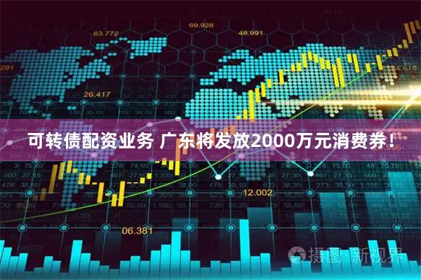 可转债配资业务 广东将发放2000万元消费券！