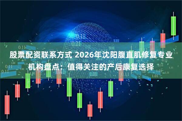 股票配资联系方式 2026年沈阳腹直肌修复专业机构盘点：值得关注的产后康复选择