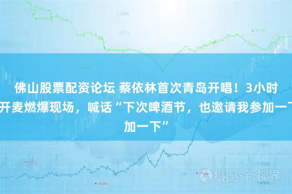 佛山股票配资论坛 蔡依林首次青岛开唱！3小时全开麦燃爆现场，喊话“下次啤酒节，也邀请我参加一下”