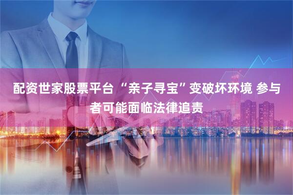 配资世家股票平台 “亲子寻宝”变破坏环境 参与者可能面临法律追责
