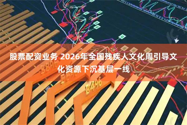 股票配资业务 2026年全国残疾人文化周引导文化资源下沉基层一线