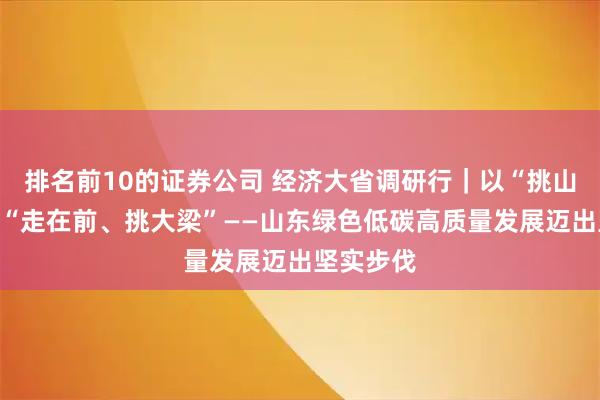 排名前10的证券公司 经济大省调研行｜以“挑山工”姿态“走在前、挑大梁”——山东绿色低碳高质量发展迈出坚实步伐