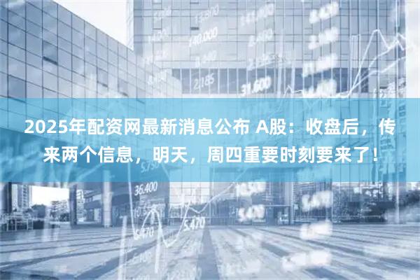 2025年配资网最新消息公布 A股：收盘后，传来两个信息，明天，周四重要时刻要来了！