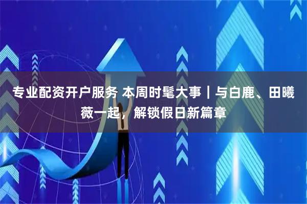 专业配资开户服务 本周时髦大事｜与白鹿、田曦薇一起，解锁假日新篇章