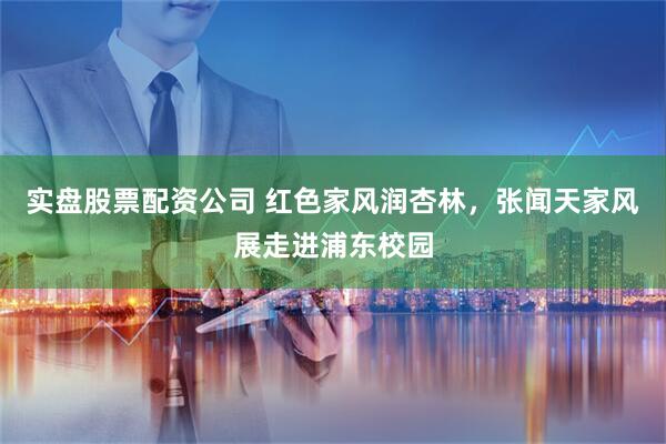 实盘股票配资公司 红色家风润杏林，张闻天家风展走进浦东校园
