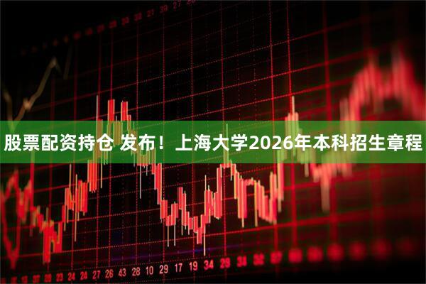 股票配资持仓 发布！上海大学2026年本科招生章程