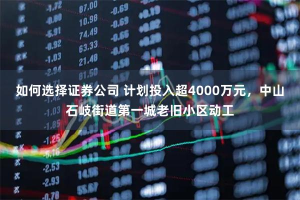 如何选择证券公司 计划投入超4000万元，中山石岐街道第一城老旧小区动工
