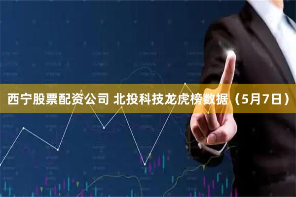 西宁股票配资公司 北投科技龙虎榜数据（5月7日）