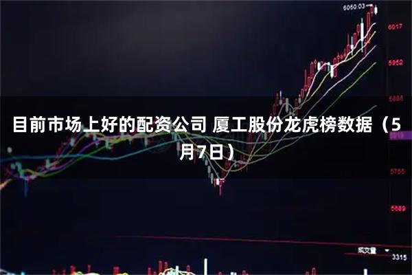 目前市场上好的配资公司 厦工股份龙虎榜数据（5月7日）