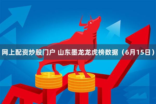 网上配资炒股门户 山东墨龙龙虎榜数据（6月15日）