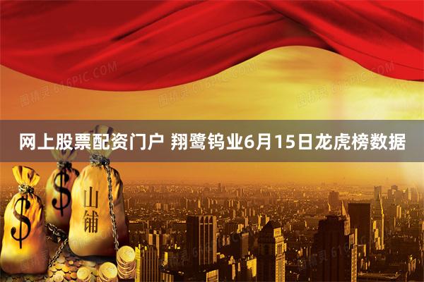 网上股票配资门户 翔鹭钨业6月15日龙虎榜数据