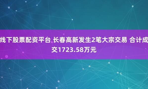 线下股票配资平台 长春高新发生2笔大宗交易 合计成交1723.58万元
