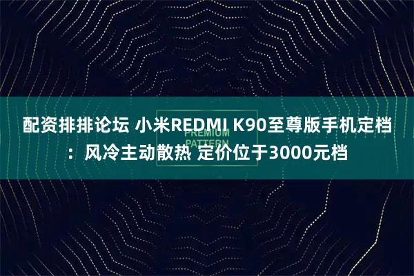 配资排排论坛 小米REDMI K90至尊版手机定档：风冷主动散热 定价位于3000元档