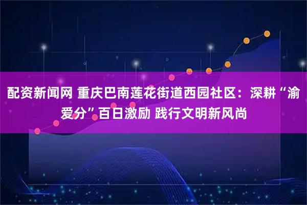 配资新闻网 重庆巴南莲花街道西园社区：深耕“渝爱分”百日激励 践行文明新风尚